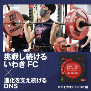 挑戦し続けるいわきFC×進化を支え続けるDNS　ホエイプロテインSP編