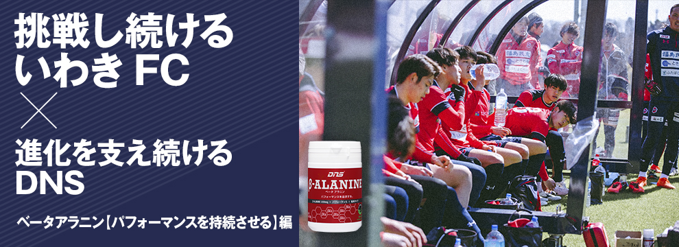 挑戦し続けるいわきFC×進化を支え続けるDNS　ベータアラニン【パフォーマンスを持続させる】編