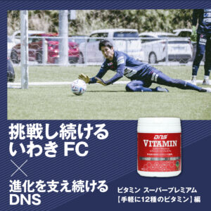 挑戦し続けるいわきFC×進化を支え続けるDNS　ビタミン スーパープレミアム【手軽に12種のビタミン】編